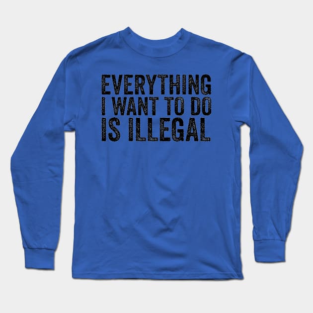 Everything I Want to Do Is Illegal Fun Rebellious Humor Long Sleeve T-Shirt by ballhard